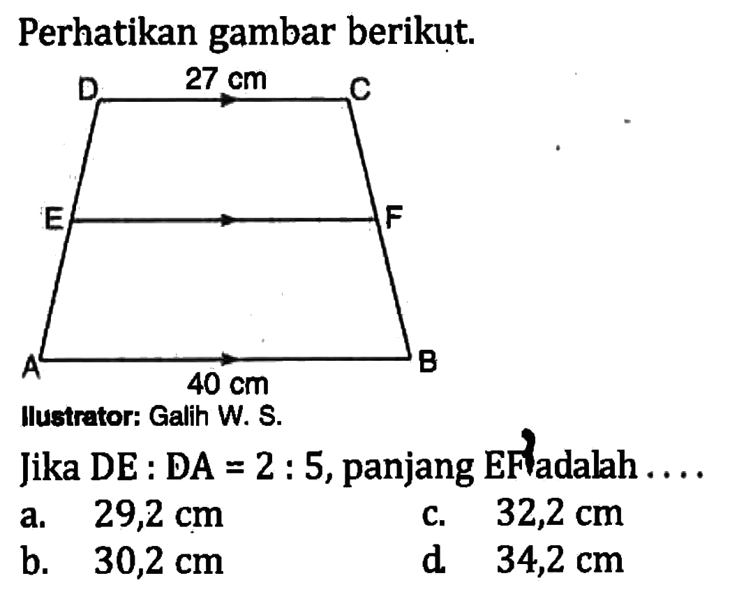 Perhatikan gambar berikut.D 27 cm C E F A 40 cm Bllustrator: Galih W. S.Jika DE:DA=2:5, panjang EF adalah ....