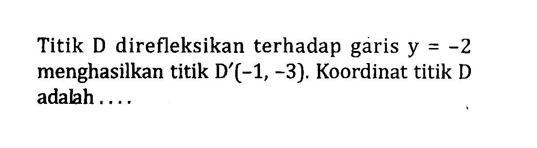 Titik D direfleksikan terhadap garis y  =-2  menghasilkan titik D'  (-1,-3) . Koordinat titik D adalah....