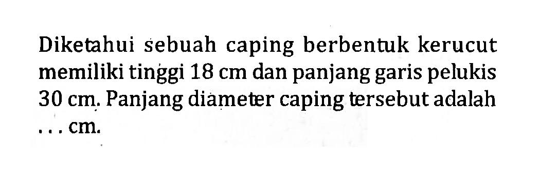 Diketahui sebuah caping berbentuk kerucut memiliki tinggi  18 cm  dan panjang garis pelukis 30 cm. Panjang diameter caping tersebut adalah  .... cm 