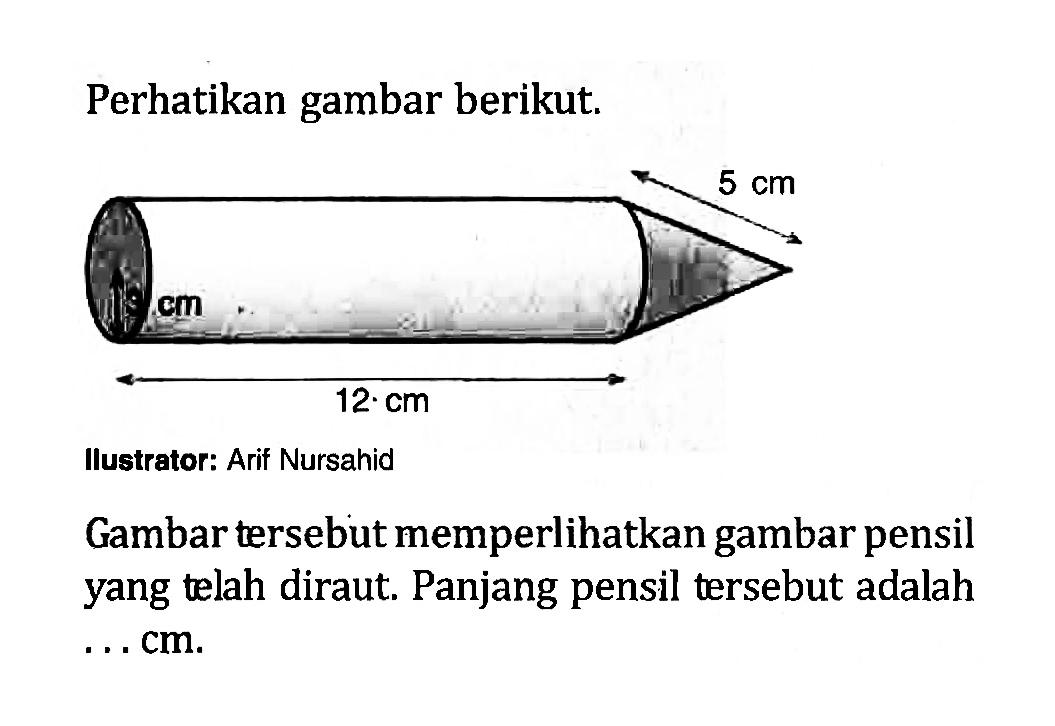 Perhatikan gambar berikut. 5 cm 12 cm Ilustrator: Arif Nursahid Gambar tersebut memperlihatkan gambar pensil yang telah diraut. Panjang pensil tersebut adalah ... cm.