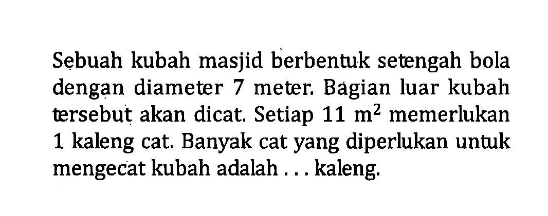 Sebuah kubah masjid berbentuk setengah bola dengan diameter 7 meter. Bagian luar kubah tersebut akan dicat. Setiap  11 m^2  memerlukan 1 kaleng cat. Banyak cat yang diperlukan untuk mengecat kubah adalah ... kaleng.