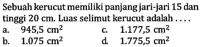 Sebuah kerucut memiliki panjang jari-jari 15 dan tinggi  20 cm . Luas selimut kerucut adalah ....