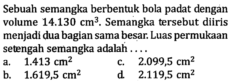 Sebuah semangka berbentuk bola padat dengan volume 14.130 cm^3. Semangka tersebut diiris menjadi dua bagian sama besar. Luas permukaan setengah semangka adalah ....