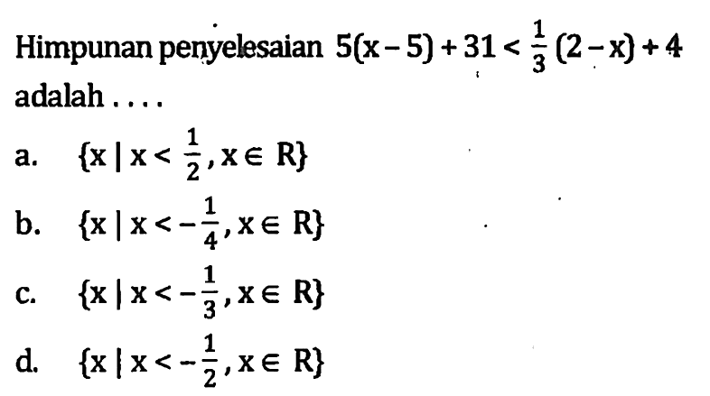 Himpunan penyelesaian 5(x - 5) + 31 < 1/3(2-x) + 4 adalah 
 a. {x | x < 1/2, x ϵ R} 
 b. {x I x < -1/4, x ϵ R} 
 c. {x I x < -1/3, x ϵ R} 
 d. {x | x < -1/2, x ϵ R}