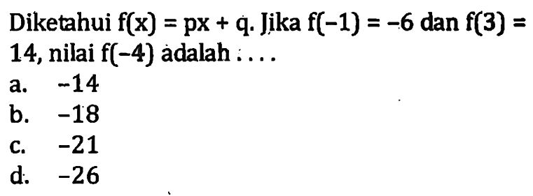 Diketahui f(x)=px+q. Jika f(-1)=-6 dan f(3)=14,
 nilai f(-4) adalah ...
 a. -14
 b. -18
 c. -21
 d. -26