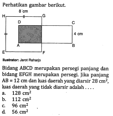 Perhatikan gambar berikut.llustrator: Jarot RaharjoBidang ABCD merupakan persegi panjang dan bidang EFGH merupakan persegi. Jika panjang  AB=12 cm  dan luas daerah yang diarsir  28 cm^2 , luas daerah yang tidak diarsir adalah ....