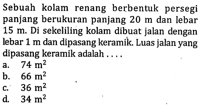 Sebuah kolam renang berbentuk persegi panjang berukuran panjang 20 m dan lebar 15 m. Di sekeliling kolam dibuat jalan dengan lebar 1 m dan dipasang keramik. Luas jalan yang dipasang keramik adalah ....