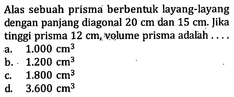 Alas sebuah prisma berbentuk layang-layang dengan panjang diagonal 20 cm dan 15 cm. Jika tinggi prisma  12 cm, volume prisma adalah ....