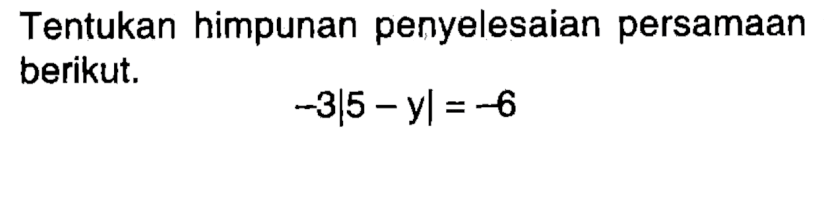 Tentukan himpunan penyelesaian persamaan berikut. -3|5-y|=-6