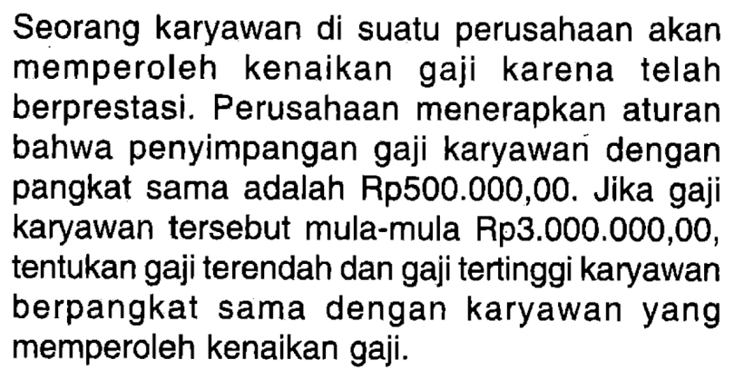 Seorang karyawan di suatu perusahaan akan memperoleh kenaikan gaji karena telah berprestasi. Perusahaan menerapkan aturan bahwa penyimpangan gaji karyawan dengan pangkat sama adalah Rp500.000,00. Jika gaji karyawan tersebut mula-mula Rp3.000.000,00, tentukan gaji terendah dan gaji tertinggi karyawan berpangkat sama dengan karyawan yang memperoleh kenaikan gaji.