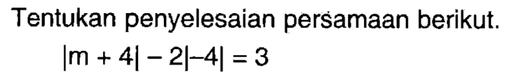 Tentukan penyelesaian persamaan berikut. |m+4|-2|-4|=3