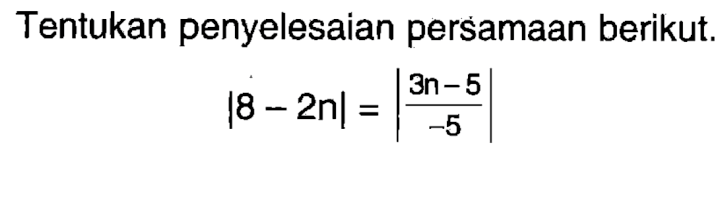 Tentukan penyelesaian persamaan berikut |8-2n|=|(3n-5)/-5|