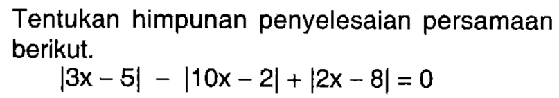 Tentukan himpunan penyelesaian persamaan berikut. |3x-5|-|10x-2|+|2x-8|=0