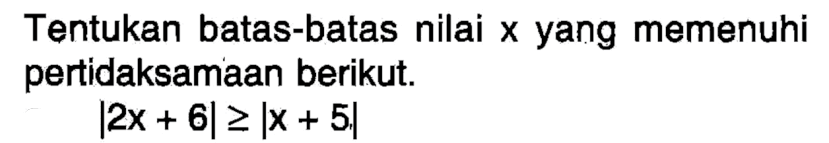 Tentukan batas-batas nilai x yang memenuhi pertidaksamaan berikut. |2x+6|>=|x+5|