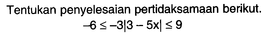 Tentukan penyelesaian pertidaksamaan berikut. -6<=-3|3-5x|<=9