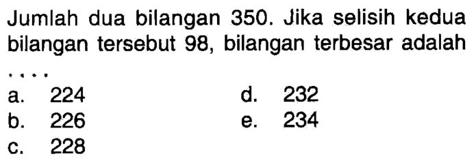 Jumlah dua bilangan 350. Jika selisih kedua bilangan tersebut 98, bilangan terbesar adalah... a. 224 d. 232 b. 226 e. 234 c. 228