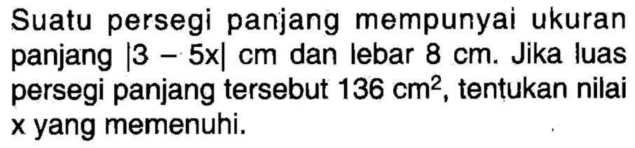 Suatu persegi panjang mempunyai ukuran panjang  |3-5 x| cm  dan lebar  8 cm. Jika luas persegi panjang tersebut  136 cm^2, tentukan nilai  x  yang memenuhi.