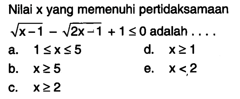 Nilai x yang memenuhi pertidaksamaan akar(x-1)-akar(2x-1)+1<=0 adalah ....