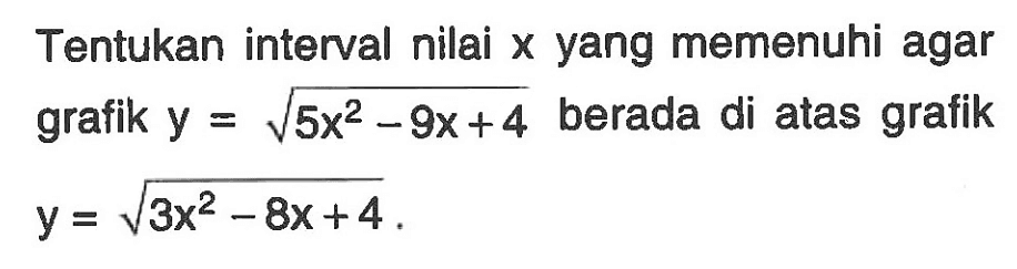 Tentukan interval nilai x  yang memenuhi agar grafik y=akar(5x^2-9x+4) berada di atas grafik y=akar(3x^2-8x+5)