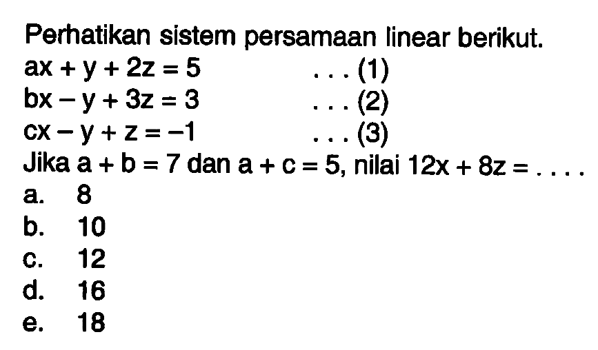 Perhatikan sistem persamaan linear berikut. ax+y+2z=5 ...(1) bx-y+3z=3 ...(2) cx-y+z=-1 ...(3) Jika a+b=7 dan a+c=5, nilai 12x+8z= ...