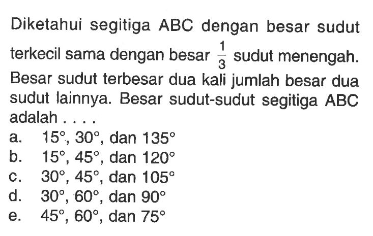 Diketahui segitiga ABC dengan besar sudut terkecil sama dengan besar  1/3  sudut menengah. Besar sudut terbesar dua kali jumlah besar dua sudut lainnya. Besar sudut-sudut segitiga ABC adalah ....
