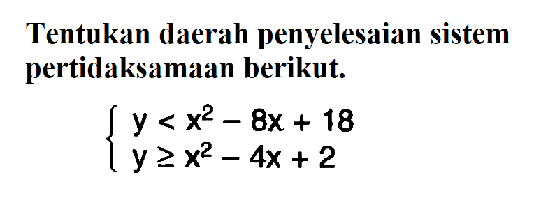 Tentukan daerah penyelesaian sistem pertidaksamaan berikut. y<x^2-8x+18 y>=x^2-4x+2