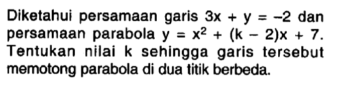 Diketahui persamaan garis 3x+y=-2 dan persamaan parabola y=x^2+(k-2)x+7. Tentukan nilai k sehingga garis tersebut memotong parabola di dua titik berbeda. 