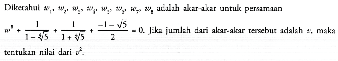 Diketahui w1,w2,w3,w4,w5,w6,w7,w8 adalah akar-akar untuk persamaan w^8+1/(1-5^(1/4))+1/(1+5^(1/4))+(-1-akar(5))/2=0. Jika jumlah dari akar-akar tersebut adalah v, maka tentukan nilai dari v^2.