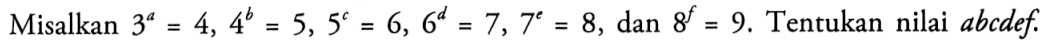 Misalkan 3^a=4, 4^b=5, 5^c=6, 6^d=7, 7^e=8, dan 8^f=9. Tentukan nilai abcdef.