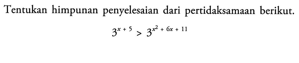 Tentukan himpunan penyelesaian dari pertidaksamaan berikut. 3^(x+5)>3^(x^2+6x+11)