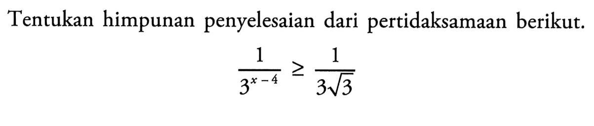 Tentukan himpunan penyelesaian dari pertidaksamaan berikut. 1/(3^(x-4))>=1/3 akar(3)