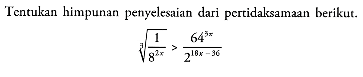 Tentukan himpunan penyelesaian dari pertidaksamaan berikut. (akar(1/(8^(2x))))^(1/3)>((64^(3x))/(2^(18x-36)))