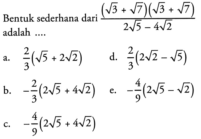 Bentuk sederhana dari ((akar(3) + akar(7))(akar(3) + akar(7)))/(2 akar(5) - 4 akar(2)) adalah... a. 2/3 (akar(5) + 2 akar(2)) b. -2/3 (2 akar(5) + 4 akar(2)) c. -4/9 (2 akar(5) + 4 akar(2)) d. 2/3 (2 akar(2) - akar(5)) e. -4/9 (2 akar(5) - akar(2))