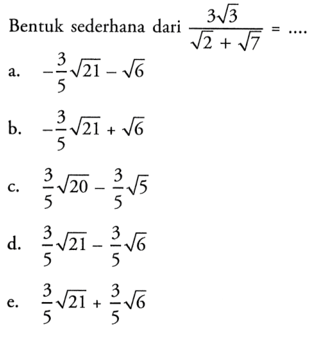 Bentuk sederhana dari 3 akar(3) / akar(2)+akar(7) = ... a. -3/5 akar(21) - akar(6) b. -3/5 akar(21) + akar(6) c. 3/5 akar(20 - 3/5 akar(5) d. 3/5 akar(21) - 3/5 akar(6) e. 3/5 akar(21) + 3/5 akar(6)