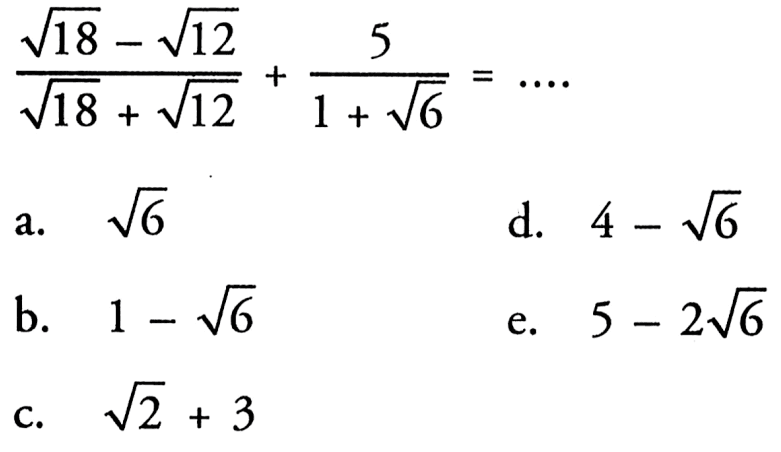 ((akar(18) - akar(12)) / (akar(18) + akar(12))) + (5/(1 + akar(6))) = ... a. akar(6) b. 1 - akar(6) c. akar(2) + 3 d. 4 - akar(6) e. 5 - 2 akar(6)