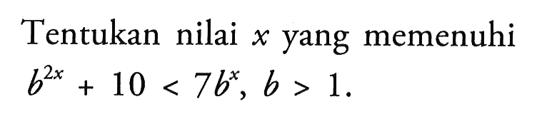 Tentukan nilai x yang memenuhi b^(2x)+10<7b^x, b>1.