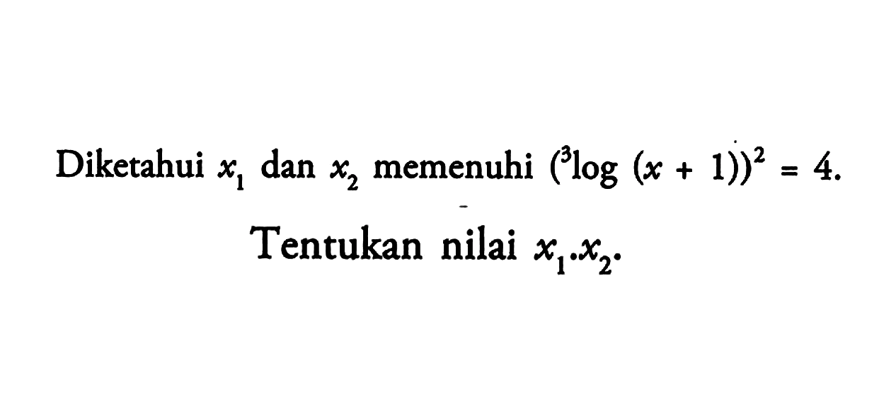 Diketahui x1 dan x2 memenuhi (3log(x+1))^2=4 Tentukan nilai x1.x2.