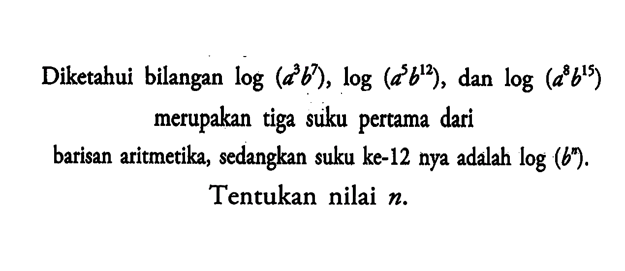 Diketahui bilangan log(a^3 b^7), log(a^5 b^12), dan log(a^8 b^15) merupakan tiga suku pertama dari barisan aritmetika, sedangkan suku ke-12 nya adalah log(b^n). Tentukan nilai n.