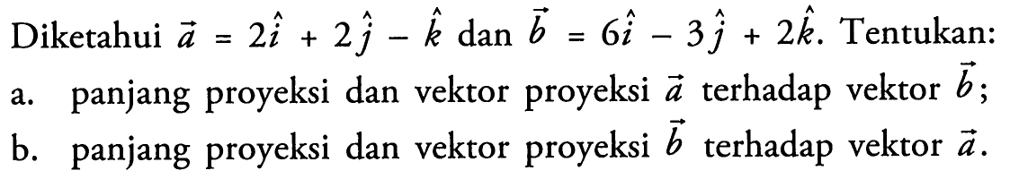 Diketahui vektor a=2i+2j-k dan vektor b=6i-3j+2k. Tentukan:a. panjang proyeksi dan vektor proyeksi a terhadap vektor b;b. panjang proyeksi dan vektor proyeksi b terhadap vektor a.