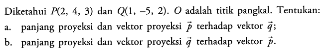 Diketahui  P(2,4,3)  dan  Q(1,-5,2) . O  adalah titik pangkal. Tentukan:a. panjang proyeksi dan vektor proyeksi  vektor p  terhadap vektor  q ;b. panjang proyeksi dan vektor proyeksi  vektor q  terhadap vektor  p 