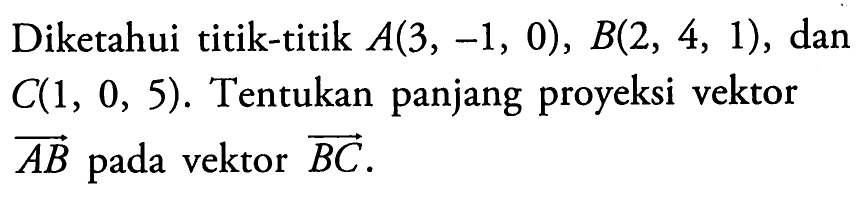 Diketahui titik-titik  A(3,-1,0), B(2,4,1) , dan  C(1,0,5).  Tentukan panjang proyeksi vektor  vektor AB  pada vektor vektor BC.