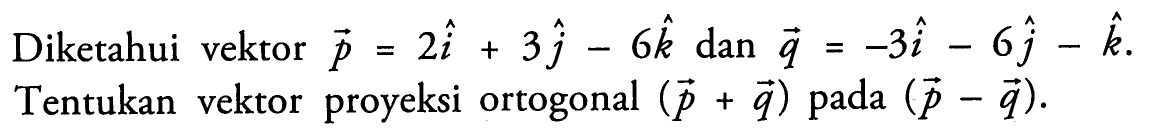 Diketahui vektor  p=2i+3j-6k  dan vektor q=-3i-6j-k . Tentukan vektor proyeksi ortogonal  (p+q)  pada  (p-q) .