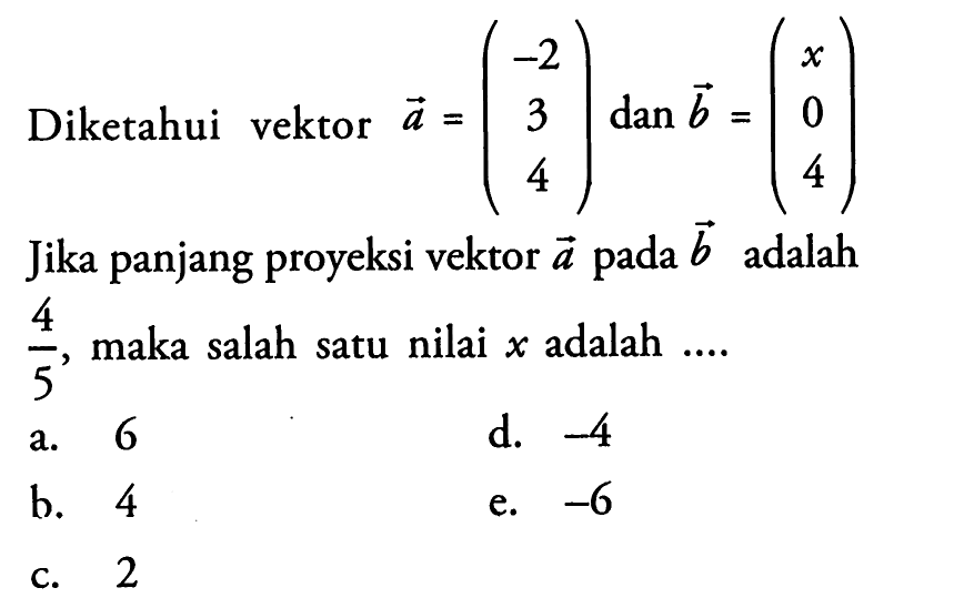 Diketahui vektor  a=(-2  3  4) dan b=(x  0  4)  Jika panjang proyeksi vektor  a  pada  b  adalah  4/5 , maka salah satu nilai  x  adalah  ... . 