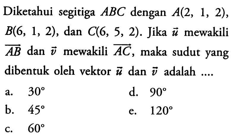 Diketahui segitiga  ABC  dengan  A(2,1,2) ,  B(6,1,2) , dan  C(6,5,2) . Jika  u  mewakili  AB  dan  v  mewakili  AC , maka sudut yang dibentuk oleh vektor  u  dan  v  adalah ....