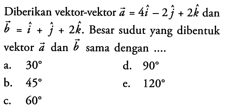 Diberikan vektor-vektor a=4 i-2 j+2 k dan vektor b=i+j+2 k . Besar sudut yang dibentuk vektor a dan vektor b sama dengan ....