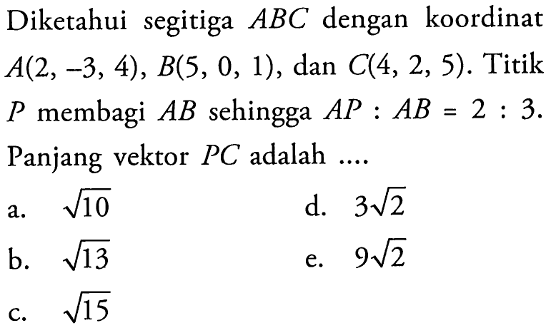 Diketahui segitiga ABC dengan koordinat A(2,-3,4), B(5,0,1), dan C(4,2,5). Titik P membagi AB sehingga AP:AB=2:3. Panjang vektor PC adalah ....