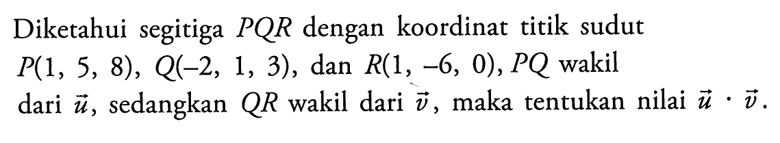 Diketahui segitiga  P Q R  dengan koordinat titik sudut  P(1,5,8), Q(-2,1,3) , dan  R(1,-6,0), P Q  wakil dari  u , sedangkan  Q R  wakil dari  v , maka tentukan nilai  u . v .