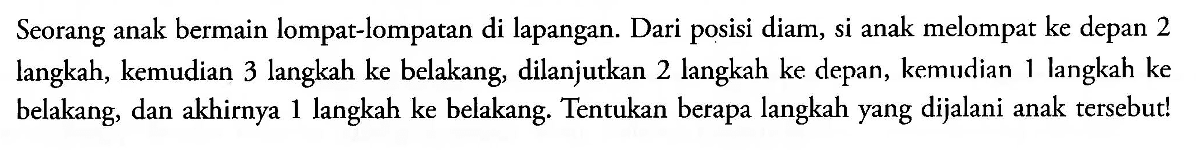 Seorang anak bermain lompat-lompatan di lapangan. Dari posisi diam, si anak melompat ke depan 2 langkah, kemudian 3 langkah ke belakang, dilanjutkan 2 langkah ke depan, kemudian 1 langkah ke belakang, dan akhirnya 1 langkah ke belakang. Tentukan berapa langkah yang dijalani anak tersebut!