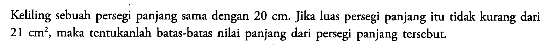 Keliling sebuah persegi panjang sama dengan 20 cm. Jika luas persegi panjang itu tidak kurang dari 21 cm^2 maka tentukanlah batas-batas nilai panjang dari persegi panjang tersebut.