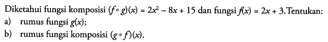 Diketahui fungsi komposisi (fog)(x)=2x^2-8x+15 dan fungsi f(x)=2 x+3.Tentukan:a) rumus fungsi g(x);b) rumus fungsi komposisi (gof)(x).